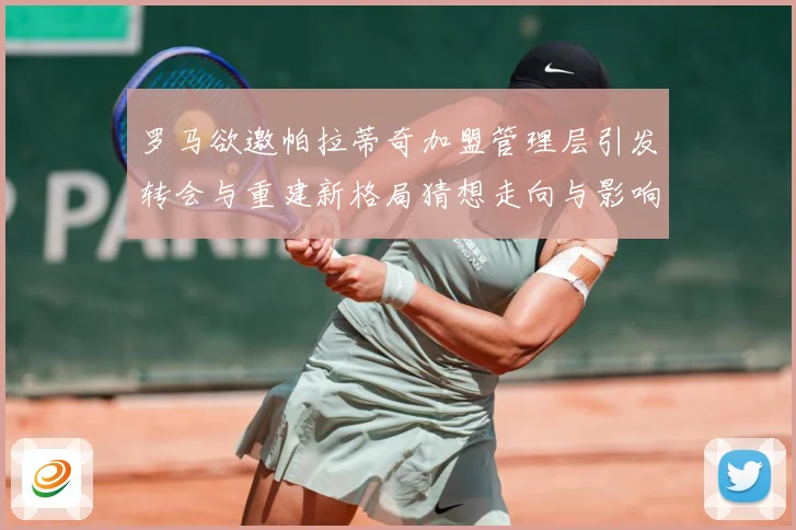 罗马欲邀帕拉蒂奇加盟管理层引发转会与重建新格局猜想走向与影响战术观察：最新赛事动态与深度分析