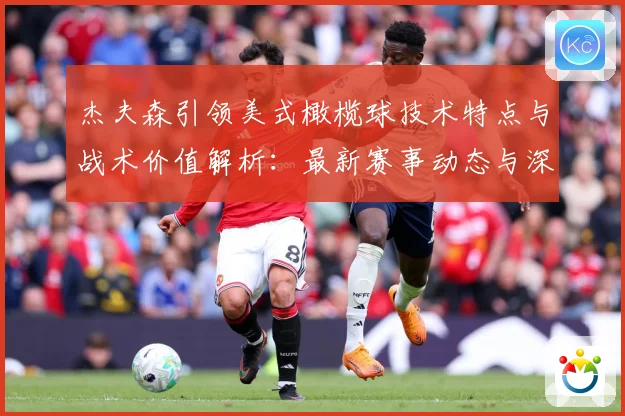杰夫森引领美式橄榄球技术特点与战术价值解析：最新赛事动态与深度分析
