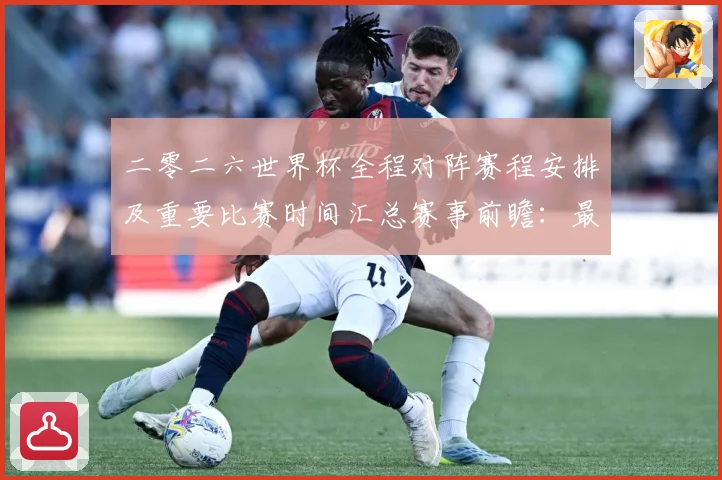 二零二六世界杯全程对阵赛程安排及重要比赛时间汇总赛事前瞻：最新赛事动态与深度分析