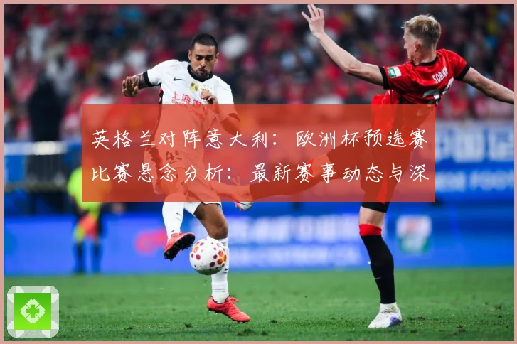 英格兰对阵意大利：欧洲杯预选赛比赛悬念分析：最新赛事动态与深度分析