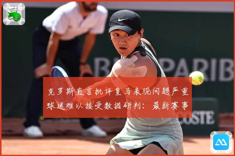 克罗斯直言批评皇马表现问题严重球迷难以接受数据研判：最新赛事动态与深度分析