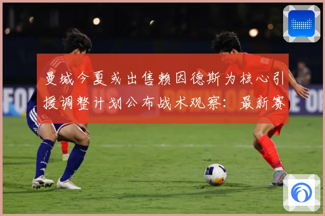 曼城今夏或出售赖因德斯为核心引援调整计划公布战术观察：最新赛事动态与深度分析