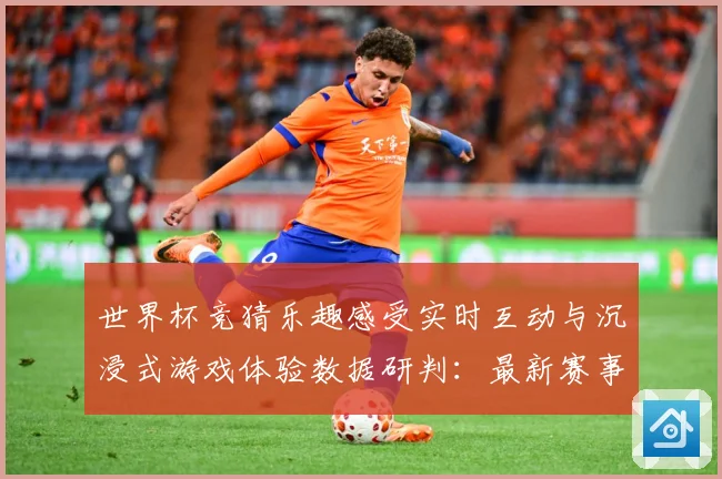 世界杯竞猜乐趣感受实时互动与沉浸式游戏体验数据研判：最新赛事动态与深度分析