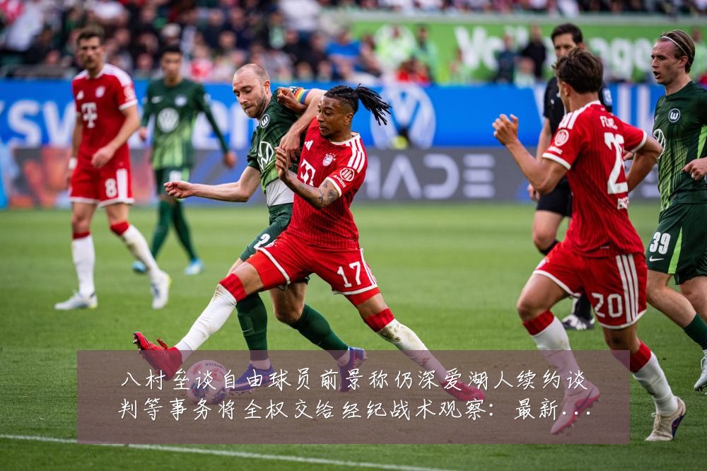 八村垒谈自由球员前景称仍深爱湖人续约谈判等事务将全权交给经纪战术观察:最新赛事动态与深度分析
