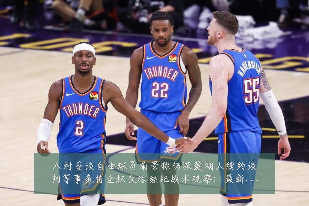 八村垒谈自由球员前景称仍深爱湖人续约谈判等事务将全权交给经纪战术观察：最新赛事动态与深度分析
