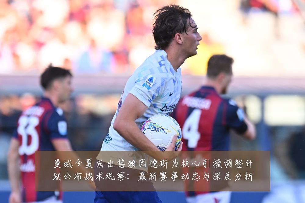 曼城今夏或出售赖因德斯为核心引援调整计划公布战术观察：最新赛事动态与深度分析