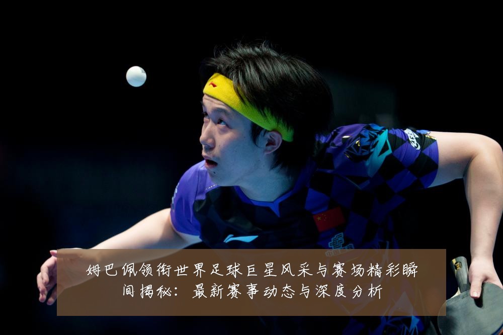 姆巴佩领衔世界足球巨星风采与赛场精彩瞬间揭秘：最新赛事动态与深度分析