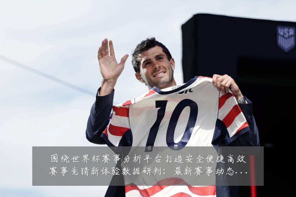 围绕世界杯赛事分析平台打造安全便捷高效赛事竞猜新体验数据研判：最新赛事动态与深度分析