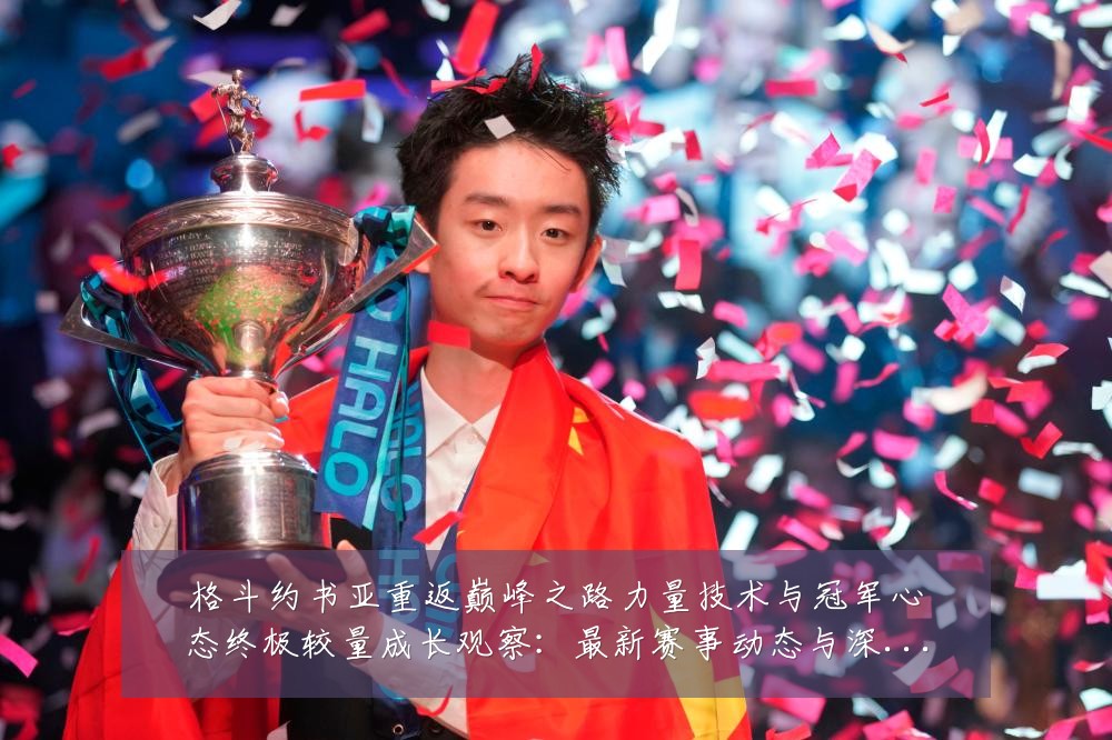格斗约书亚重返巅峰之路力量技术与冠军心态终极较量成长观察：最新赛事动态与深度分析