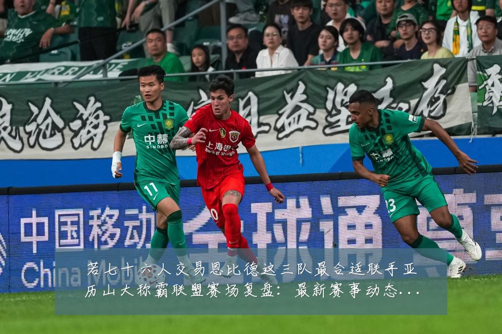 若七十六人交易恩比德这三队最合适联手亚历山大称霸联盟赛场复盘:最新赛事动态与深度分析