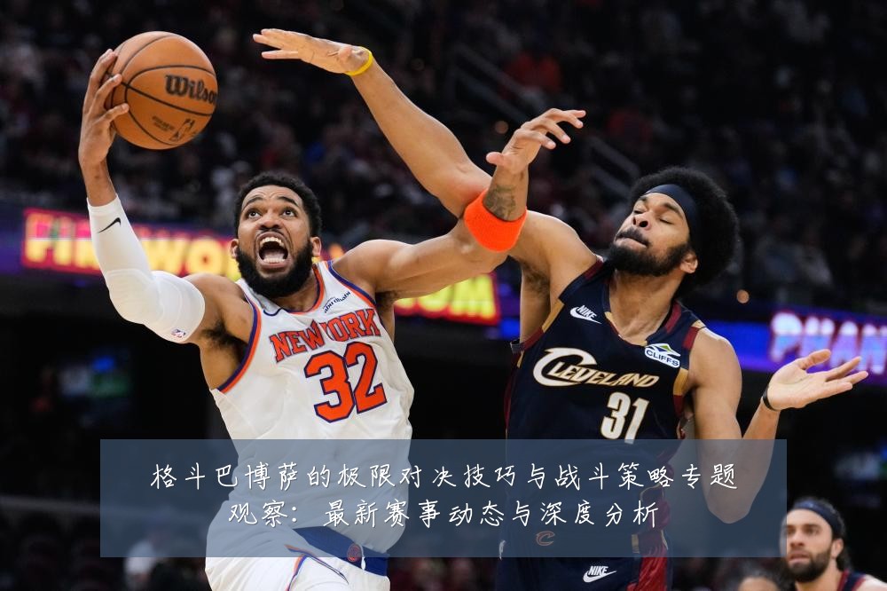 格斗巴博萨的极限对决技巧与战斗策略专题观察:最新赛事动态与深度分析